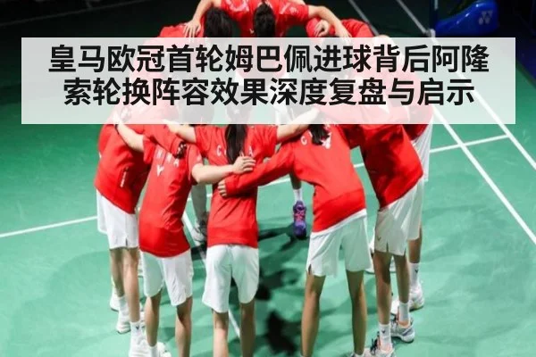 皇马欧冠首轮姆巴佩进球背后阿隆索轮换阵容效果深度复盘与启示