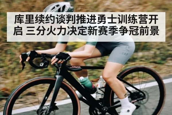 库里续约谈判推进勇士训练营开启 三分火力决定新赛季争冠前景
