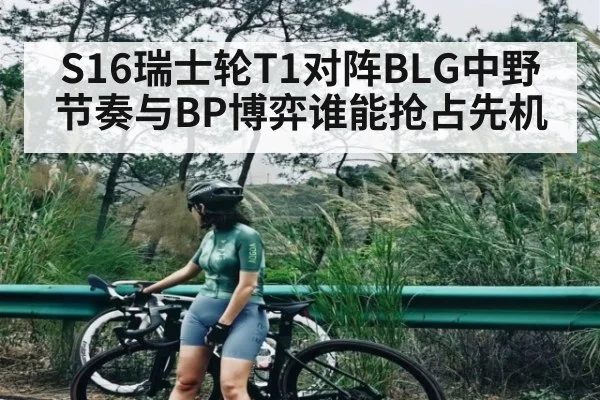 S16瑞士轮T1对阵BLG中野节奏与BP博弈谁能抢占先机