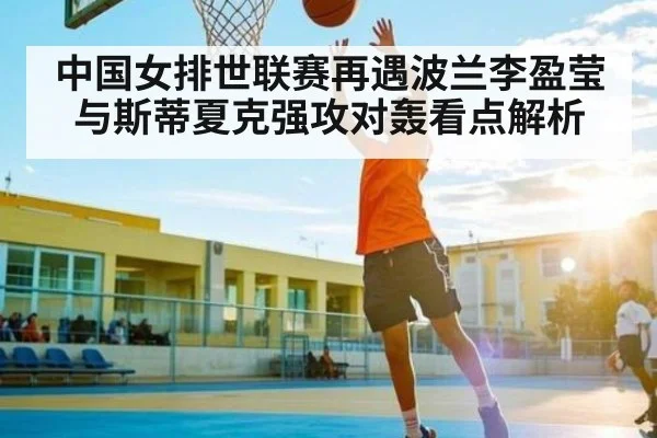 中国女排世联赛再遇波兰李盈莹与斯蒂夏克强攻对轰看点解析