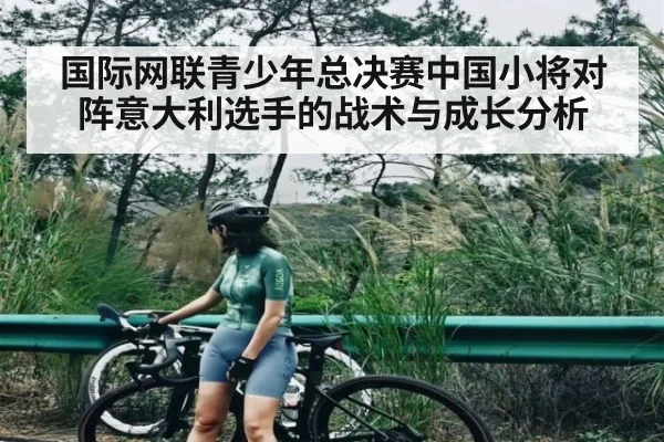 国际网联青少年总决赛中国小将对阵意大利选手的战术与成长分析