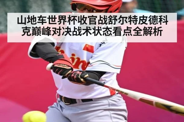 山地车世界杯收官战舒尔特皮德科克巅峰对决战术状态看点全解析