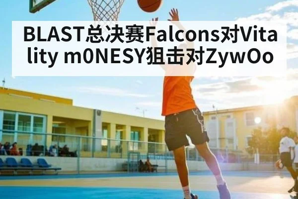 BLAST总决赛Falcons对Vitality m0NESY狙击对ZywOo