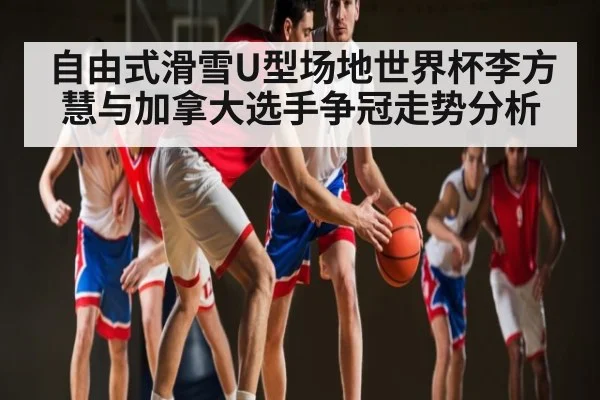 自由式滑雪U型场地世界杯李方慧与加拿大选手争冠走势分析